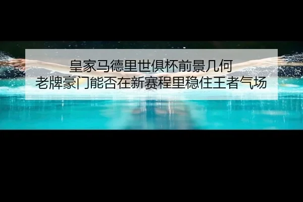 皇家马德里世俱杯前景几何 老牌豪门能否在新赛程里稳住王者气场